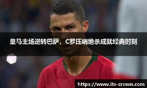 皇马主场逆转巴萨，C罗压哨绝杀成就经典时刻