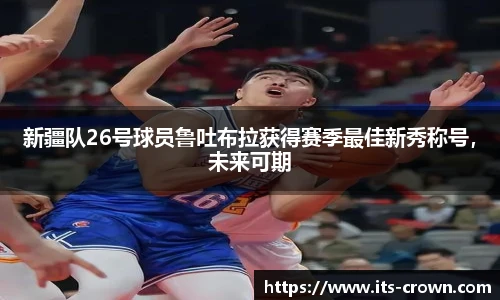 新疆队26号球员鲁吐布拉获得赛季最佳新秀称号，未来可期