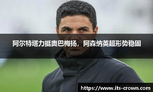 阿尔特塔力挺奥巴梅扬，阿森纳英超形势稳固