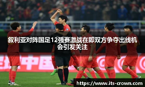 叙利亚对阵国足12强赛激战在即双方争夺出线机会引发关注