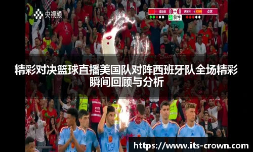 精彩对决篮球直播美国队对阵西班牙队全场精彩瞬间回顾与分析