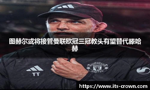 图赫尔或将接管曼联欧冠三冠教头有望替代滕哈赫