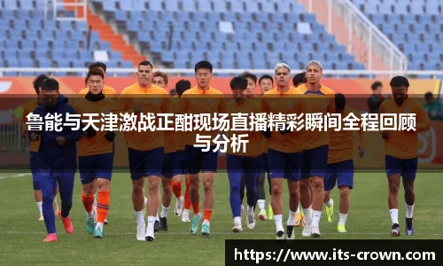 鲁能与天津激战正酣现场直播精彩瞬间全程回顾与分析