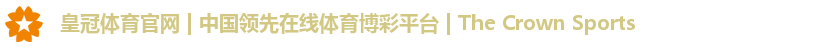 皇冠体育官网 | 中国领先在线体育博彩平台 | The Crown Sports
